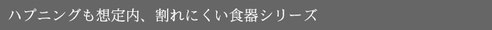 ハプニングも想定内、割れにくい食器シリーズ