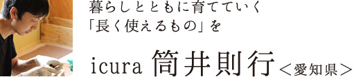 暮らしとともに育てていく「長く使えるもの」を　icura 筒井則行さん