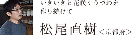 いきいきと花咲くうつわを
作り続けて　松尾直樹さん