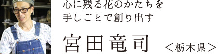 心に残る花のかたちを手しごとで創り出す　宮田竜司 さん