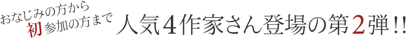 おなじみの方から初参加の方まで 人気4作家さん登場の第2弾！！