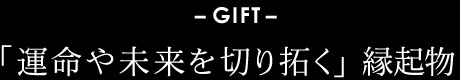 GIFT「運命や未来を切り開く」縁起物