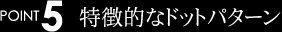 POINT5特徴的なドットパターン