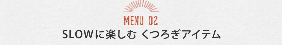 MENU02 SLOWに楽しむ くつろぎグッズ