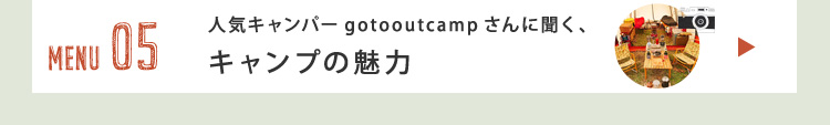 MENU05 人気キャンパー
gotooutcampさんに聞く、
キャンプの魅力