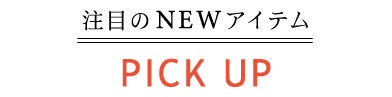 PICKUP 注目のNEWアイテム