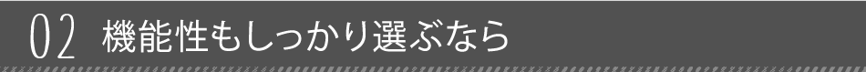 02 機能性もしっかり選ぶなら