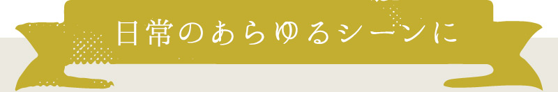 日常のあらゆるシーンに