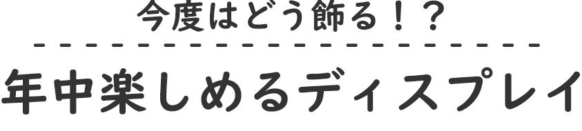 今度はどう飾る！？年中楽しめるディスプレイ