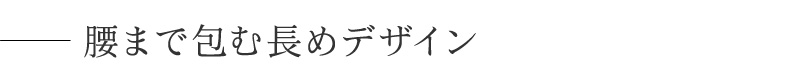 腰まで包む長めデザイン