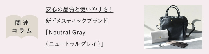 安心の品質と使いやすさ！新ドメスティックブランド「Neutral Gray（ニュートラルグレイ）」