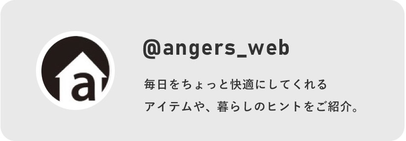 @angers_web 毎日をちょっと快適にしてくれるアイテムや、暮らしのヒントをご紹介。