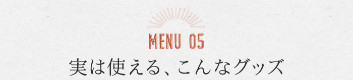 MENU05 実は使える、こんなグッズ